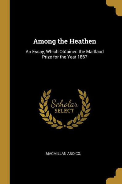 Among The Heathen: An Essay, Which Obtained The Maitland Prize For The Year 1867