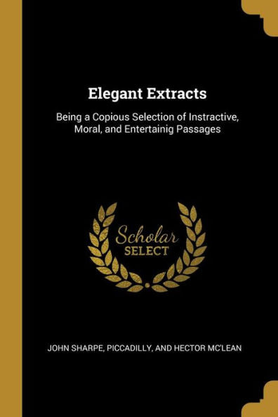 Elegant Extracts: Being A Copious Selection Of Instractive, Moral, And Entertainig Passages