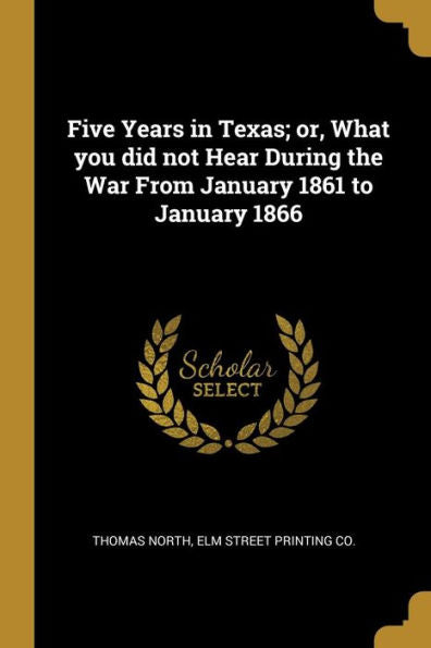 Five Years In Texas; Or, What You Did Not Hear During The War From January 1861 To January 1866 - 9781010414803