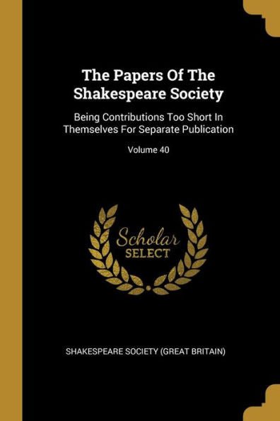 The Papers Of The Shakespeare Society: Being Contributions Too Short In Themselves For Separate Publication; Volume 40