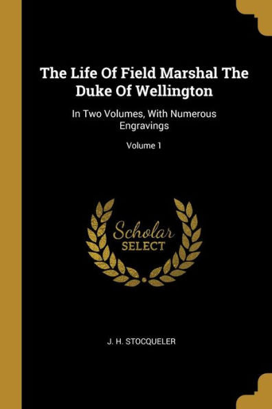 The Life Of Field Marshal The Duke Of Wellington: In Two Volumes, With Numerous Engravings; Volume 1