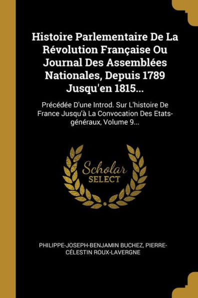 Histoire Parlementaire De La Révolution Française Ou Journal Des Assemblées Nationales, Depuis 1789 Jusqu'En 1815...: Précédée D'Une Introd. Sur ... Etats-Généraux, Volume 9... (French Edition) - 9781010964193