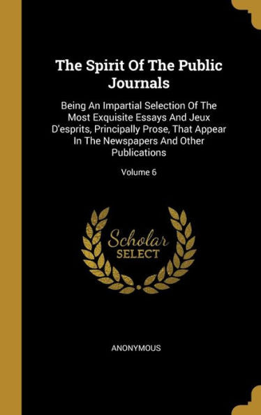 The Spirit Of The Public Journals: Being An Impartial Selection Of The Most Exquisite Essays And Jeux D'Esprits, Principally Prose, That Appear In The Newspapers And Other Publications; Volume 6 - 9781010964544