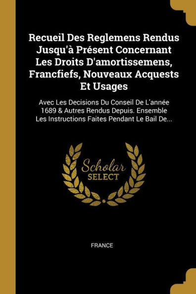 Recueil Des Reglemens Rendus Jusqu'À Présent Concernant Les Droits D'Amortissemens, Francfiefs, Nouveaux Acquests Et Usages: Avec Les Decisions Du ... Faites Pendant Le Bail De... (French Edition) - 9781010971238