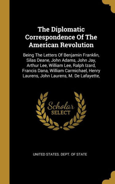 The Diplomatic Correspondence Of The American Revolution: Being The Letters Of Benjamin Franklin, Silas Deane, John Adams, John Jay, Arthur Lee, ... Henry Laurens, John Laurens, M. De Lafayette, - 9781010977544