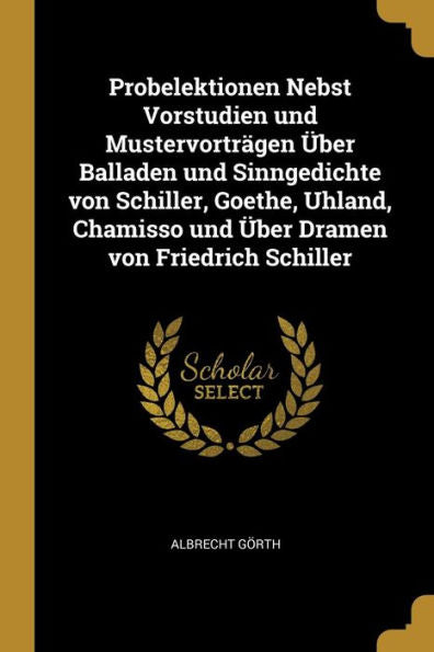 Probelektionen Nebst Vorstudien Und Mustervorträgen Über Balladen Und Sinngedichte Von Schiller, Goethe, Uhland, Chamisso Und Über Dramen Von Friedrich Schiller (German Edition)