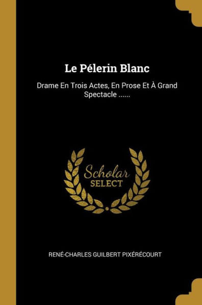 Le Pélerin Blanc: Drame En Trois Actes, En Prose Et À Grand Spectacle ...... (French Edition)