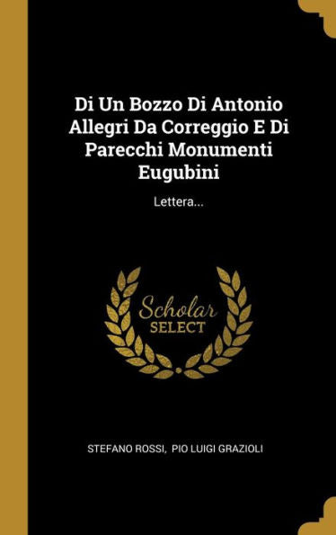 Di Un Bozzo Di Antonio Allegri Da Correggio E Di Parecchi Monumenti Eugubini: Lettera... (Italian Edition)