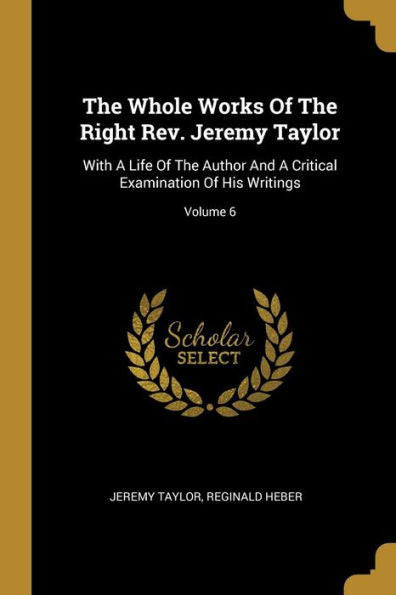 The Whole Works Of The Right Rev. Jeremy Taylor: With A Life Of The Author And A Critical Examination Of His Writings; Volume 6