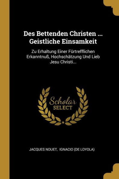 Des Bettenden Christen ... Geistliche Einsamkeit: Zu Erhaltung Einer Fürtrefflichen Erkanntnuß, Hochschätzung Und Lieb Jesu Christi... (German Edition)