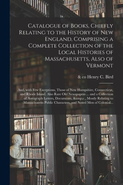 Catalogue Of Books, Chiefly Relating To The History Of New England, Comprising A Complete Collection Of The Local Histories Of Massachusetts, Also Of ... Connecticut, And Rhode Island. Also Rare...