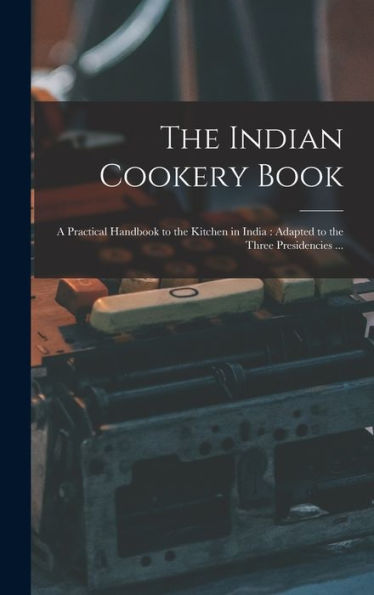 The Indian Cookery Book: A Practical Handbook To The Kitchen In India: Adapted To The Three Presidencies ...