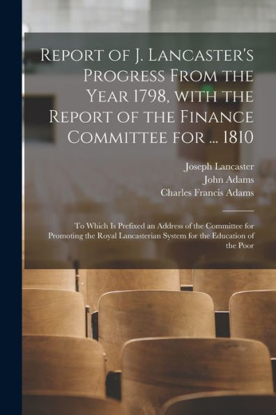 Report Of J. Lancaster's Progress From The Year 1798, With The Report Of The Finance Committee For ... 1810: To Which Is Prefixed An Address Of The ... System For The Education Of The Poor