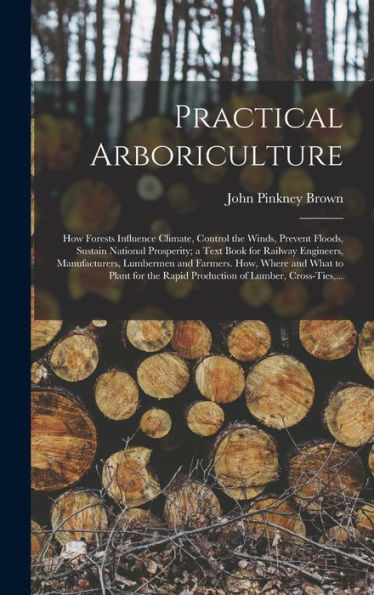Practical Arboriculture; How Forests Influence Climate, Control The Winds, Prevent Floods, Sustain National Prosperity; A Text Book For Railway ... What To Plant For The Rapid Production Of...
