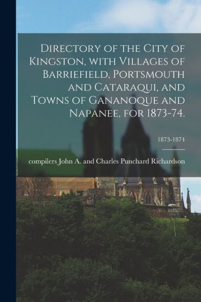 Directory Of The City Of Kingston, With Villages Of Barriefield, Portsmouth And Cataraqui, And Towns Of Gananoque And Napanee, For 1873-74.; 1873-1874