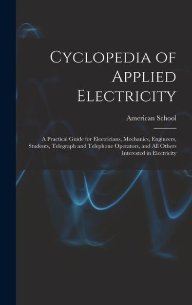 Cyclopedia Of Applied Electricity: A Practical Guide For Electricians, Mechanics, Engineers, Students, Telegraph And Telephone Operators, And All Others Interested In Electricity