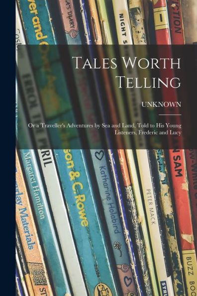 Tales Worth Telling; Or A Traveller's Adventures By Sea And Land, Told To His Young Listeners, Frederic And Lucy