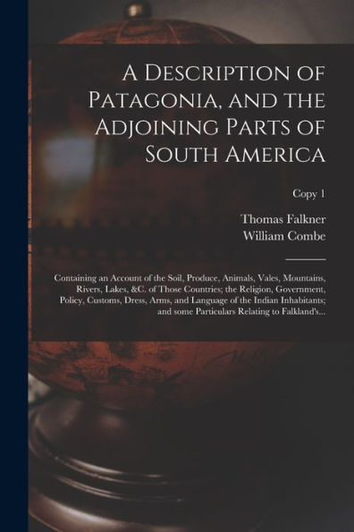 A Description Of Patagonia, And The Adjoining Parts Of South America: Containing An Account Of The Soil, Produce, Animals, Vales, Mountains, Rivers, ... Dress, Arms, And Language Of...; Copy 1