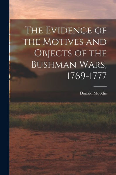 The Evidence Of The Motives And Objects Of The Bushman Wars, 1769-1777