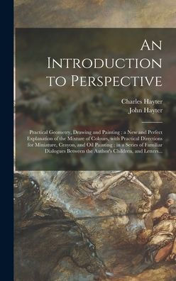 An Introduction To Perspective: Practical Geometry, Drawing And Painting: A New And Perfect Explanation Of The Mixture Of Colours, With Practical ... A Series Of Familiar Dialogues Between The...