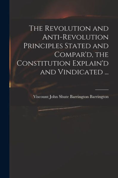 The Revolution And Anti-Revolution Principles Stated And Compar'D, The Constitution Explain'D And Vindicated ...