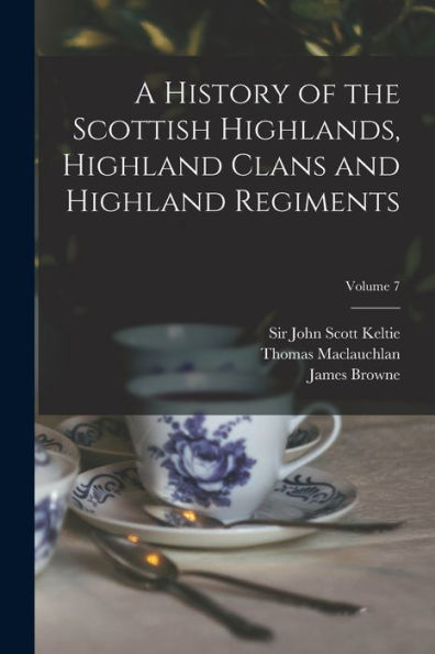 A History Of The Scottish Highlands, Highland Clans And Highland Regiments; Volume 7