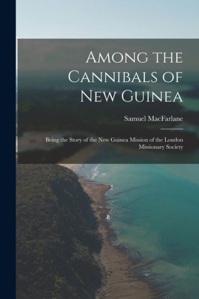 Among The Cannibals Of New Guinea: Being The Story Of The New Guinea Mission Of The London Missionary Society