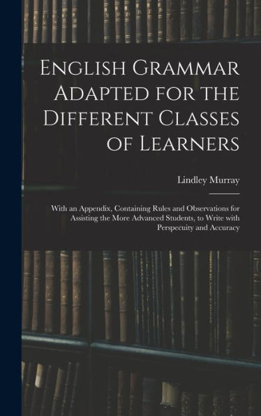 English Grammar Adapted For The Different Classes Of Learners: With An Appendix, Containing Rules And Observations For Assisting The More Advanced Students, To Write With Perspecuity And Accuracy
