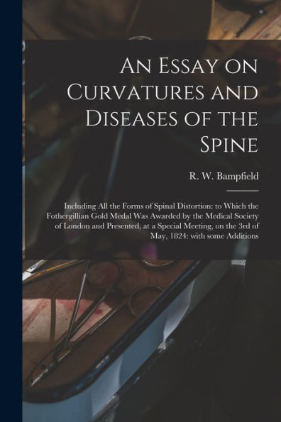 An Essay On Curvatures And Diseases Of The Spine: Including All The Forms Of Spinal Distortion: To Which The Fothergillian Gold Medal Was Awarded By ... On The 3Rd Of May, 1824: With Some...