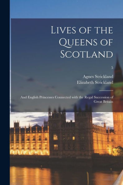 Lives Of The Queens Of Scotland: And English Princesses Connected With The Regal Succession Of Great Britain; 5