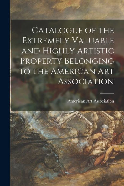 Catalogue Of The Extremely Valuable And Highly Artistic Property Belonging To The American Art Association