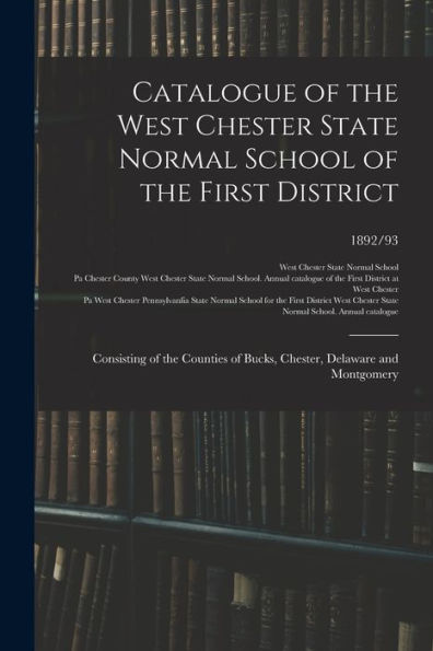 Catalogue Of The West Chester State Normal School Of The First District: Consisting Of The Counties Of Bucks, Chester, Delaware And Montgomery; 1892/93