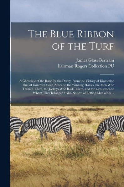 The Blue Ribbon Of The Turf: A Chronicle Of The Race For The Derby, From The Victory Of Diomed To That Of Donovan: With Notes On The Winning Horses, ... The Gentlemen To Whom They Belonged: Also...