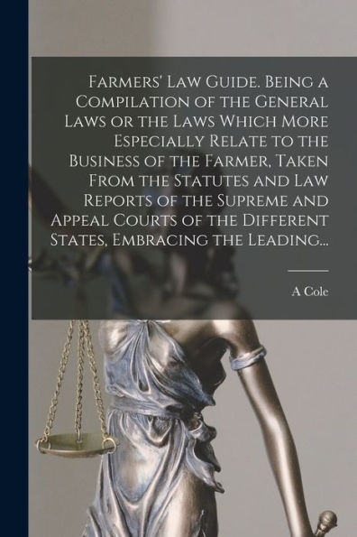 Farmers' Law Guide. Being A Compilation Of The General Laws Or The Laws Which More Especially Relate To The Business Of The Farmer, Taken From The ... Different States, Embracing The Leading...