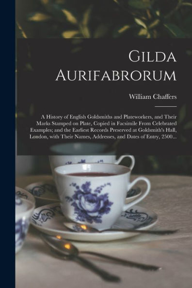 Gilda Aurifabrorum; A History Of English Goldsmiths And Plateworkers, And Their Marks Stamped On Plate, Copied In Facsimile From Celebrated Examples; ... With Their Names, Addresses, And Dates...