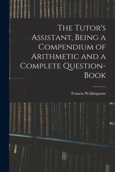 The Tutor's Assistant, Being A Compendium Of Arithmetic And A Complete Question-Book