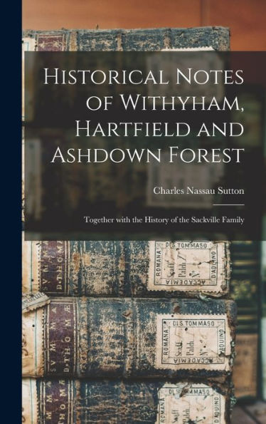Historical Notes Of Withyham, Hartfield And Ashdown Forest; Together With The History Of The Sackville Family