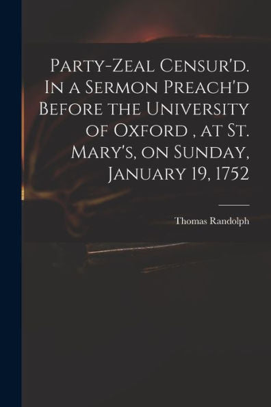Party-Zeal Censur'D. In A Sermon Preach'D Before The University Of Oxford, At St. Mary's, On Sunday, January 19, 1752
