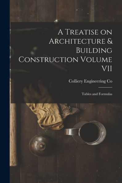 A Treatise On Architecture & Building Construction Volume Vii: Tables And Formulas