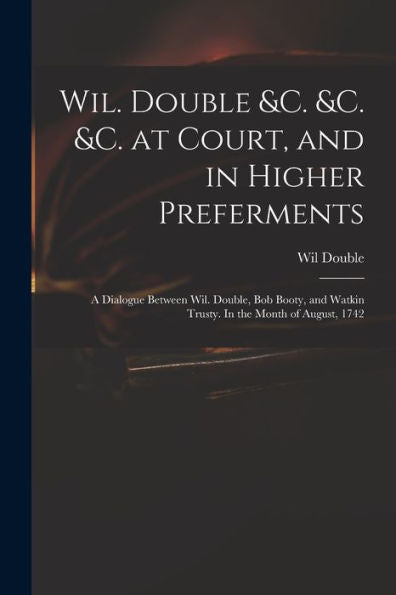 Wil. Double &C. &C. &C. At Court, And In Higher Preferments: A Dialogue Between Wil. Double, Bob Booty, And Watkin Trusty. In The Month Of August, 1742