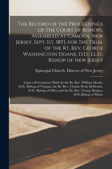 The Record Of The Proceedings Of The Court Of Bishops, Assembled At Camden, New Jersey, Sept. 1St, 1853, For The Trial Of The Rt. Rev. George ... Made By The Rt. Rev. William Meade, ...