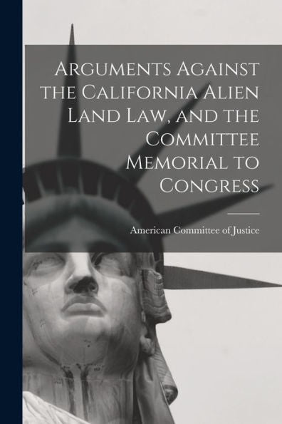 Arguments Against The California Alien Land Law, And The Committee Memorial To Congress