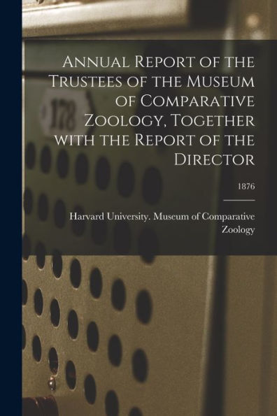 Annual Report Of The Trustees Of The Museum Of Comparative Zoology, Together With The Report Of The Director; 1876