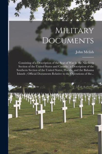 Military Documents: Consisting Of A Description Of The Seat Of War In The Northern Section Of The United States And Canada; A Description Of The ... Islands; Official Documents Relative To...