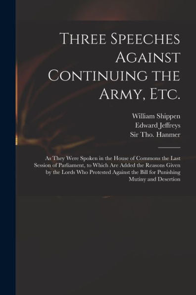 Three Speeches Against Continuing The Army, Etc.: As They Were Spoken In The House Of Commons The Last Session Of Parliament, To Which Are Added The ... The Bill For Punishing Mutiny And Desertion