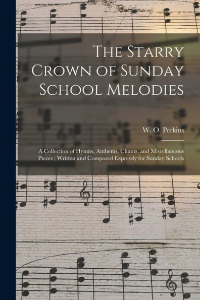 The Starry Crown Of Sunday School Melodies: A Collection Of Hymns, Anthems, Chants, And Miscellaneous Pieces; Written And Composed Expressly For Sunday Schools - 9781014791801
