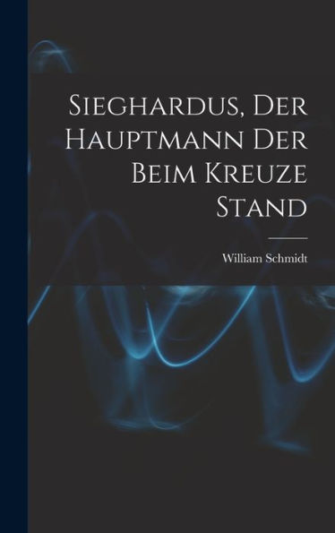 Sieghardus, Der Hauptmann Der Beim Kreuze Stand (German Edition)