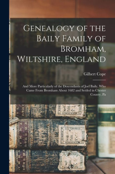 Genealogy Of The Baily Family Of Bromham, Wiltshire, England: And More Particularly Of The Descendants Of Joel Baily, Who Came From Bromham About 1682 And Settled In Chester County, Pa