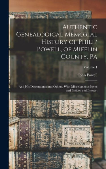 Authentic Genealogical Memorial History Of Philip Powell, Of Mifflin County, Pa: And His Descendants And Others, With Miscellaneous Items And Incidents Of Interest; Volume 1