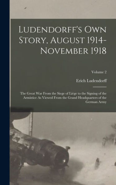 Ludendorff's Own Story, August 1914-November 1918: The Great War From The Siege Of Liège To The Signing Of The Armistice As Viewed From The Grand Headquarters Of The German Army; Volume 2